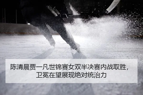 陈清晨贾一凡世锦赛女双半决赛内战取胜，卫冕在望展现绝对统治力